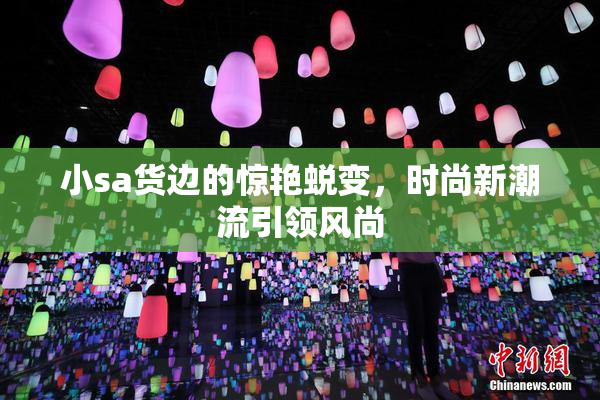 小sa货边的惊艳蜕变，时尚新潮流引领风尚