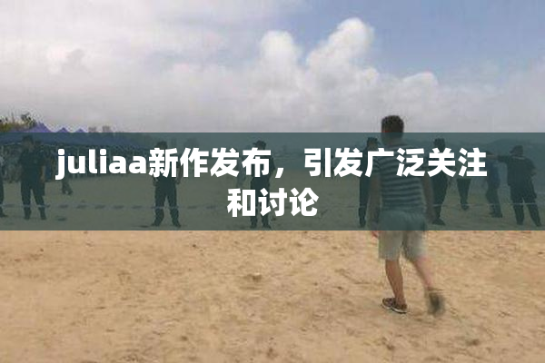 juliaa新作发布，引发广泛关注和讨论