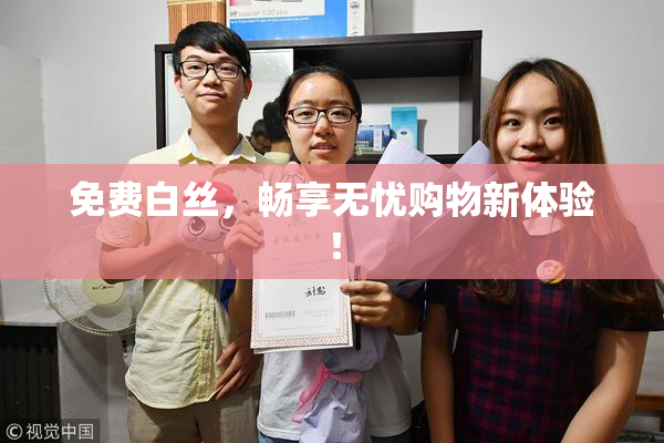 免费白丝，畅享无忧购物新体验！