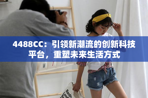 4488CC：引领新潮流的创新科技平台，重塑未来生活方式