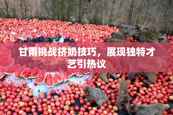 甘雨挑战挤奶技巧，展现独特才艺引热议