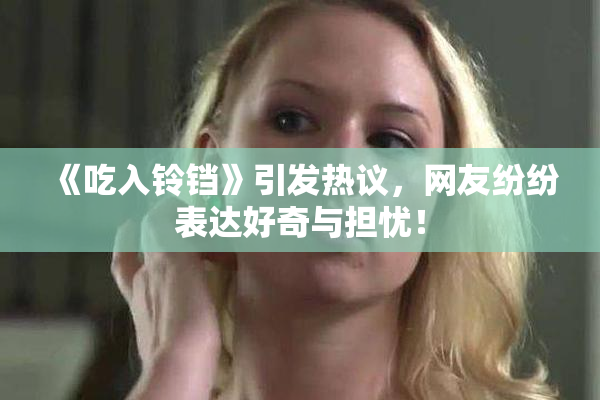 《吃入铃铛》引发热议，网友纷纷表达好奇与担忧！
