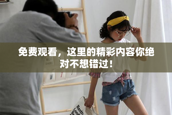 免费观看，这里的精彩内容你绝对不想错过！