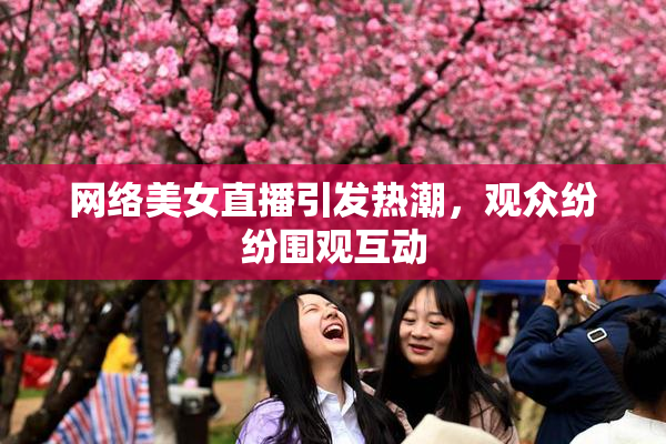 网络美女直播引发热潮，观众纷纷围观互动