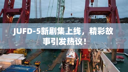 JUFD-5新剧集上线，精彩故事引发热议！