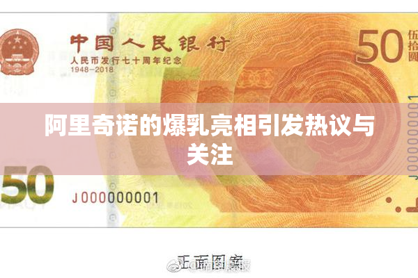阿里奇诺的爆乳亮相引发热议与关注