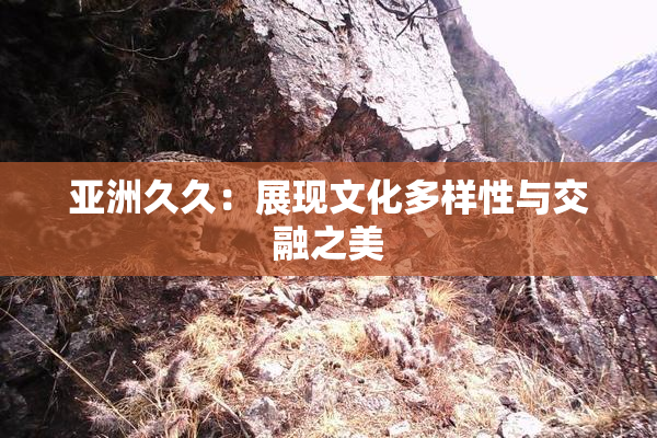 亚洲久久：展现文化多样性与交融之美