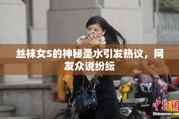 丝袜女S的神秘圣水引发热议，网友众说纷纭