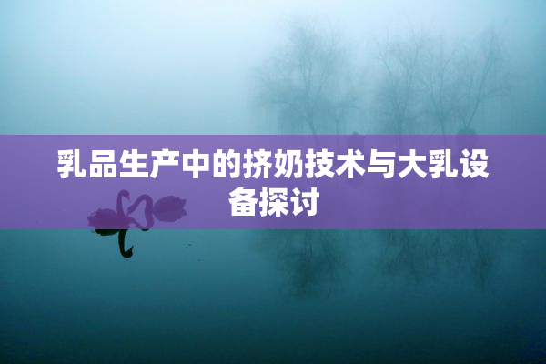 乳品生产中的挤奶技术与大乳设备探讨