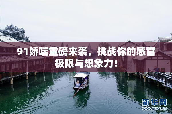 91娇喘重磅来袭，挑战你的感官极限与想象力！