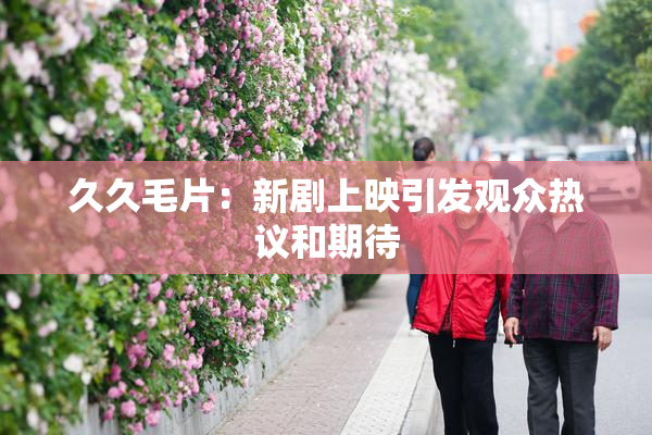 久久毛片：新剧上映引发观众热议和期待