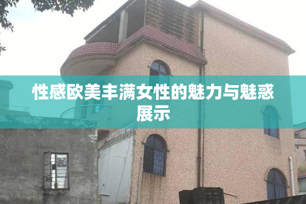 性感欧美丰满女性的魅力与魅惑展示
