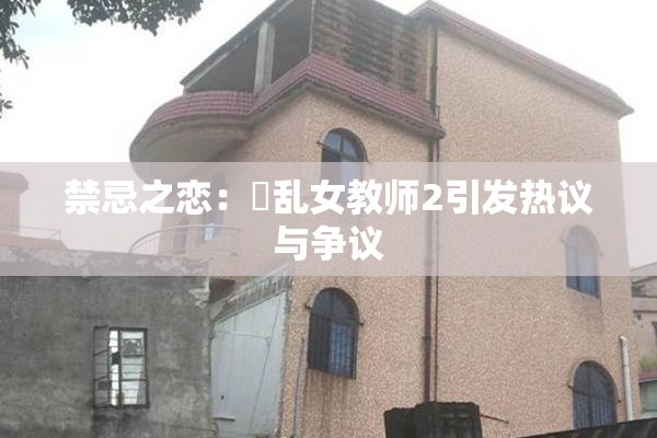 禁忌之恋：婬乱女教师2引发热议与争议
