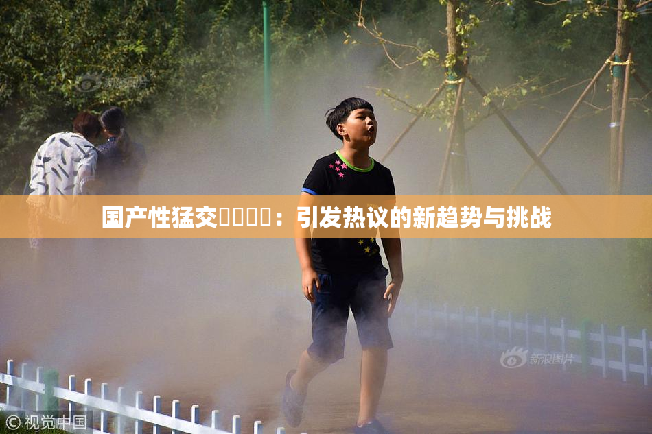 国产性猛交❌‌❌‌：引发热议的新趋势与挑战