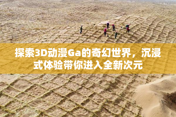 探索3D动漫Ga的奇幻世界，沉浸式体验带你进入全新次元