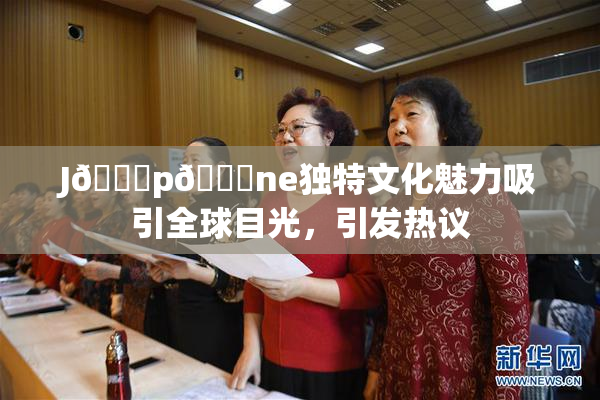 J🈚p🈚ne独特文化魅力吸引全球目光，引发热议