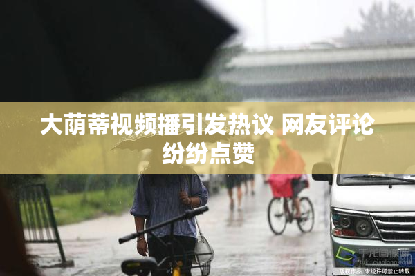 大荫蒂视频播引发热议 网友评论纷纷点赞