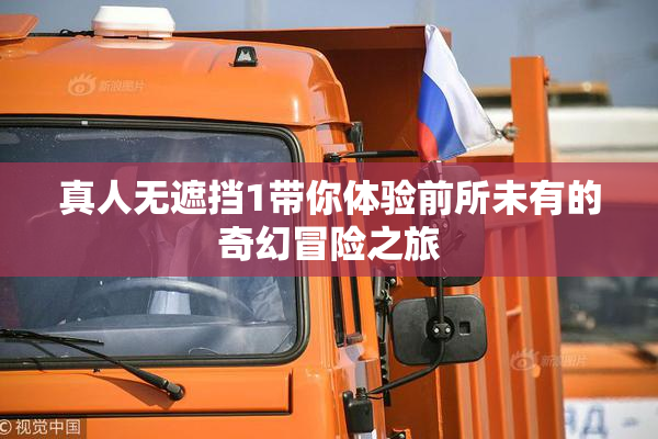 真人无遮挡1带你体验前所未有的奇幻冒险之旅