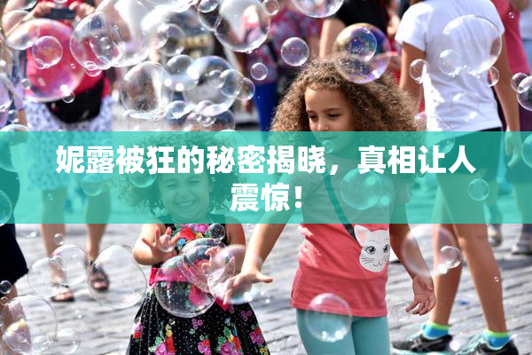妮露被狂的秘密揭晓，真相让人震惊！