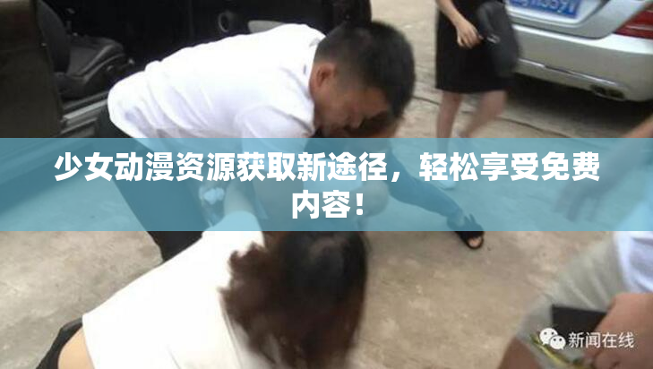 少女动漫资源获取新途径，轻松享受免费内容！
