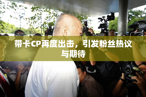 带卡CP再度出击，引发粉丝热议与期待