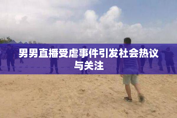 男男直播受虐事件引发社会热议与关注