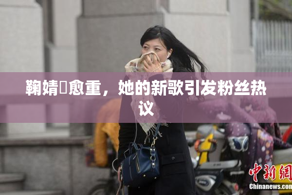 鞠婧祎愈重，她的新歌引发粉丝热议