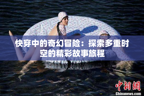 快穿中的奇幻冒险：探索多重时空的精彩故事旅程