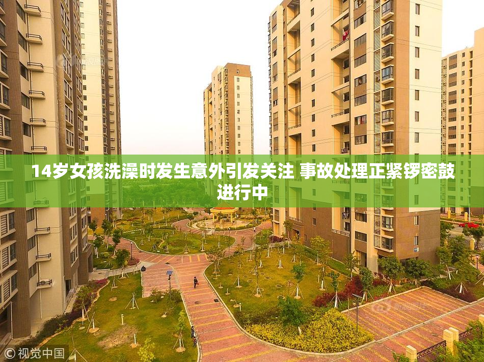 14岁女孩洗澡时发生意外引发关注 事故处理正紧锣密鼓进行中