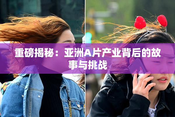 重磅揭秘：亚洲A片产业背后的故事与挑战