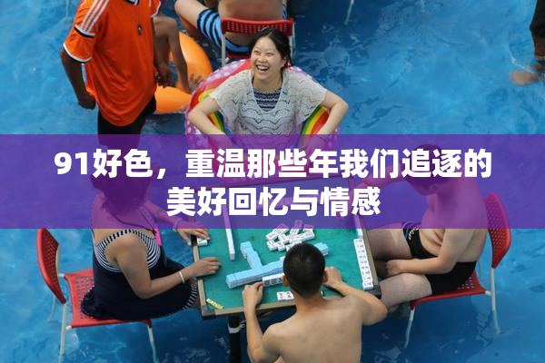 91好色，重温那些年我们追逐的美好回忆与情感