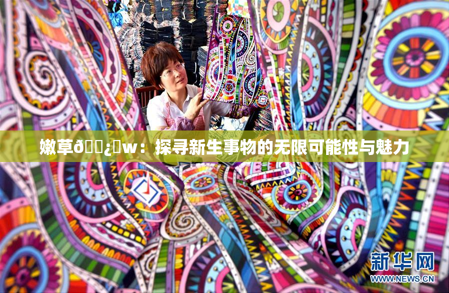 嫩草🌿‌w：探寻新生事物的无限可能性与魅力