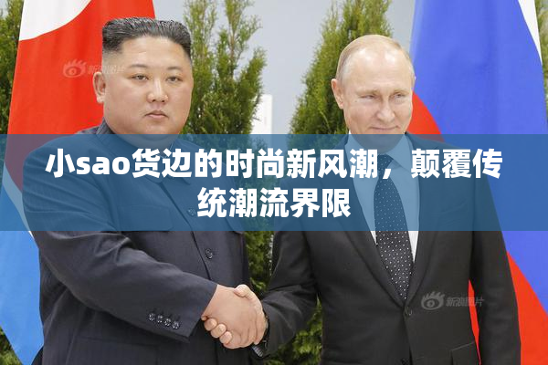 小sao货边的时尚新风潮，颠覆传统潮流界限