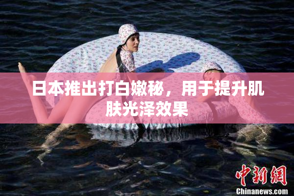 日本推出打白嫩秘，用于提升肌肤光泽效果