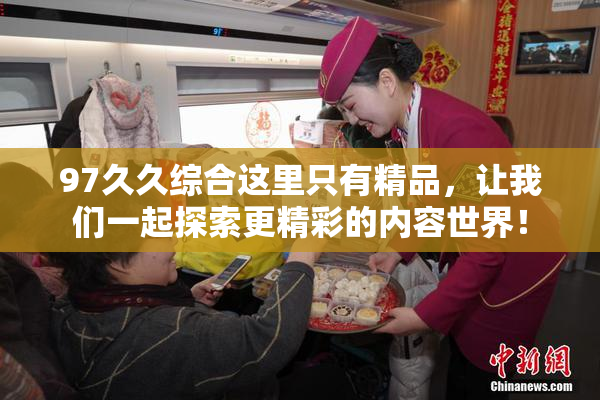 97久久综合这里只有精品，让我们一起探索更精彩的内容世界！