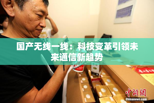 国产无线一线：科技变革引领未来通信新趋势