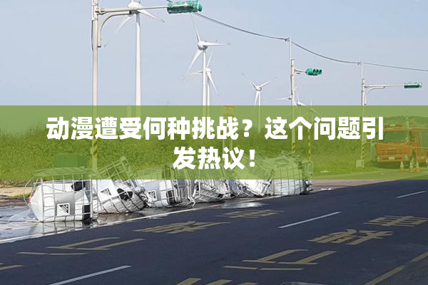 动漫遭受何种挑战？这个问题引发热议！