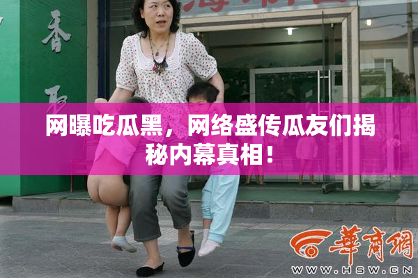 网曝吃瓜黑，网络盛传瓜友们揭秘内幕真相！