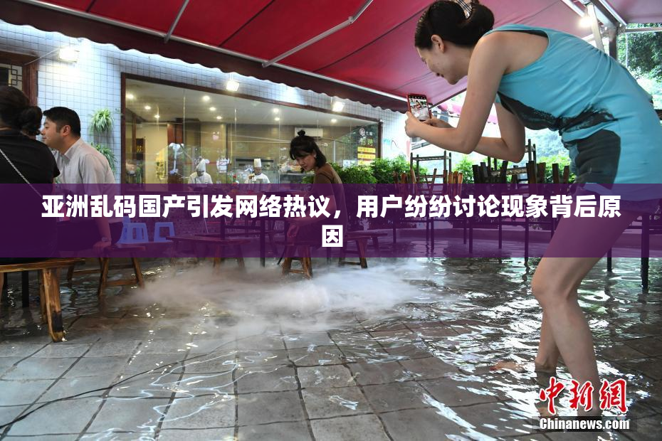 亚洲乱码国产引发网络热议，用户纷纷讨论现象背后原因