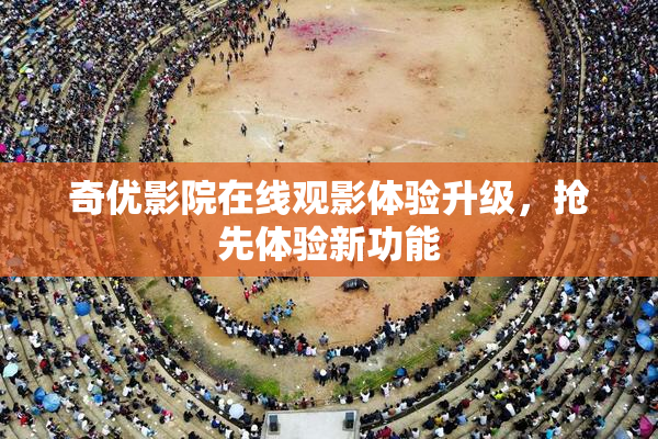 奇优影院在线观影体验升级，抢先体验新功能