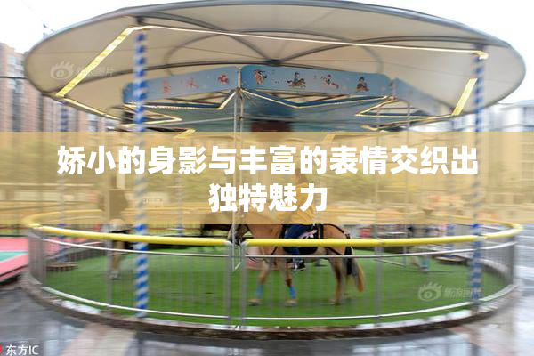 娇小的身影与丰富的表情交织出独特魅力