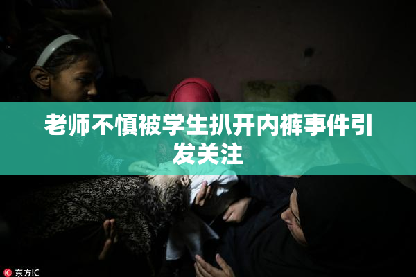 老师不慎被学生扒开内裤事件引发关注