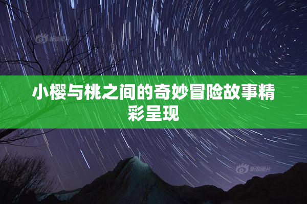 小樱与桃之间的奇妙冒险故事精彩呈现