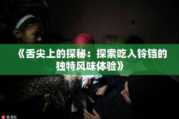 《舌尖上的探秘：探索吃入铃铛的独特风味体验》