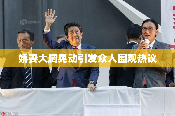 娇妻大胸晃动引发众人围观热议