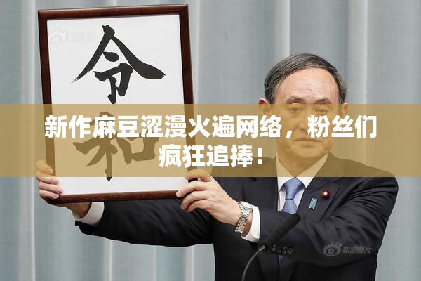 新作麻豆涩漫火遍网络，粉丝们疯狂追捧！