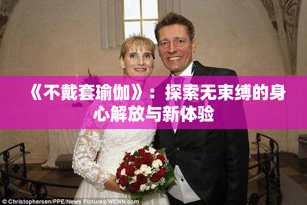 《不戴套瑜伽》：探索无束缚的身心解放与新体验