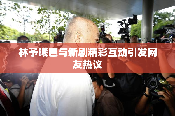 林予曦芭与新剧精彩互动引发网友热议