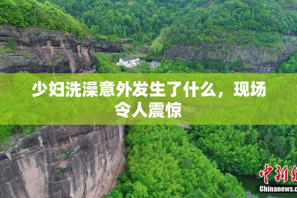 少妇洗澡意外发生了什么，现场令人震惊