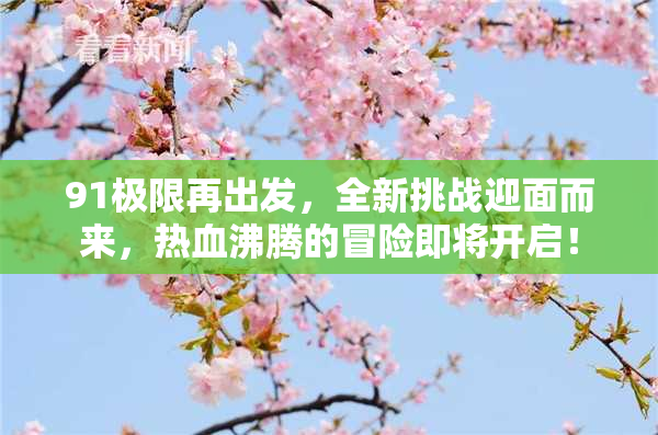91极限再出发，全新挑战迎面而来，热血沸腾的冒险即将开启！